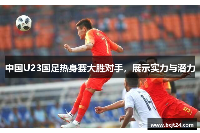 中国U23国足热身赛大胜对手，展示实力与潜力