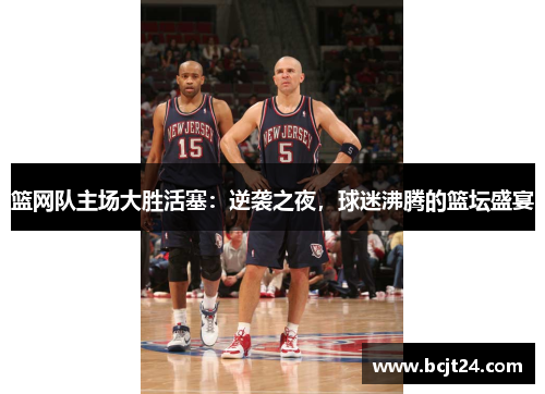 篮网队主场大胜活塞：逆袭之夜，球迷沸腾的篮坛盛宴