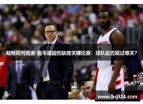 赵继阿列克谢-施韦德因伤缺席关键比赛：球队能否挺过难关？