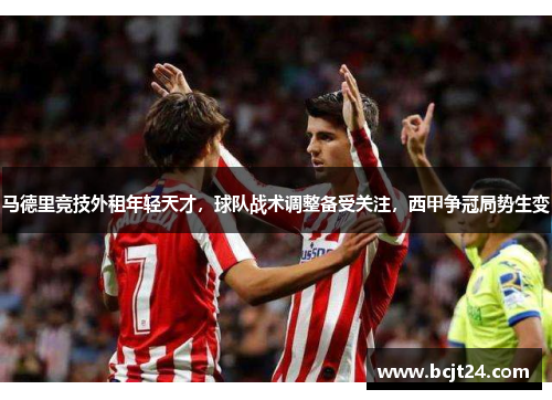 马德里竞技外租年轻天才，球队战术调整备受关注，西甲争冠局势生变