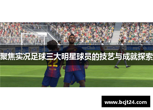 聚焦实况足球三大明星球员的技艺与成就探索