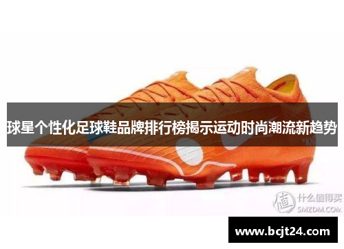 球星个性化足球鞋品牌排行榜揭示运动时尚潮流新趋势