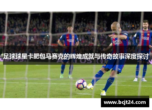 足球球星卡肥包马赛克的辉煌成就与传奇故事深度探讨