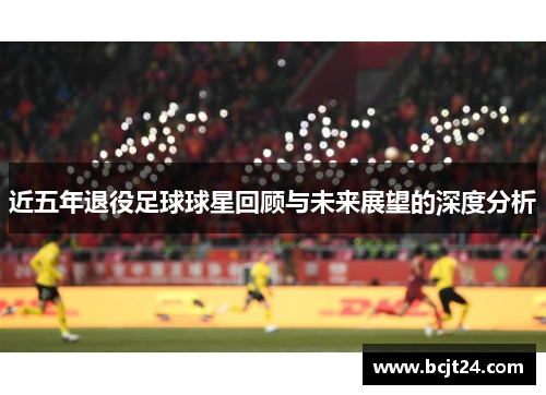 近五年退役足球球星回顾与未来展望的深度分析