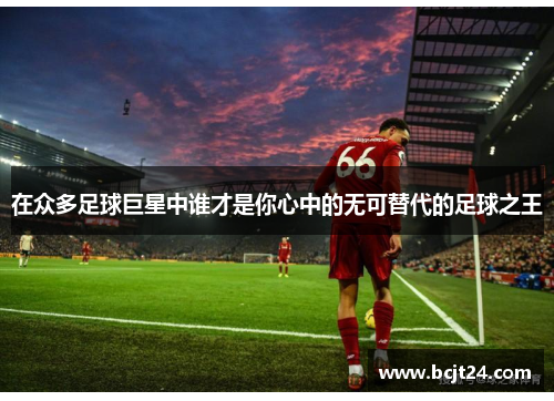 在众多足球巨星中谁才是你心中的无可替代的足球之王