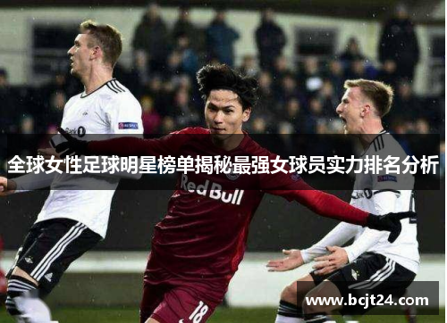 全球女性足球明星榜单揭秘最强女球员实力排名分析