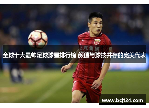 全球十大最帅足球球星排行榜 颜值与球技并存的完美代表