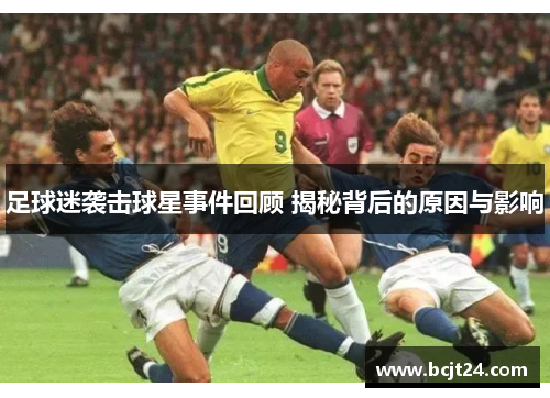 足球迷袭击球星事件回顾 揭秘背后的原因与影响