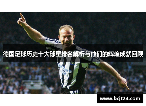 德国足球历史十大球星排名解析与他们的辉煌成就回顾