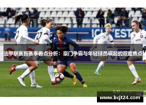 法甲联赛新赛季看点分析：豪门争霸与年轻球员崛起的双重焦点
