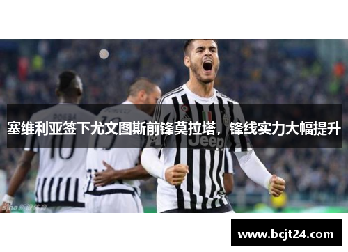 塞维利亚签下尤文图斯前锋莫拉塔，锋线实力大幅提升