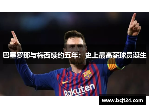 巴塞罗那与梅西续约五年：史上最高薪球员诞生