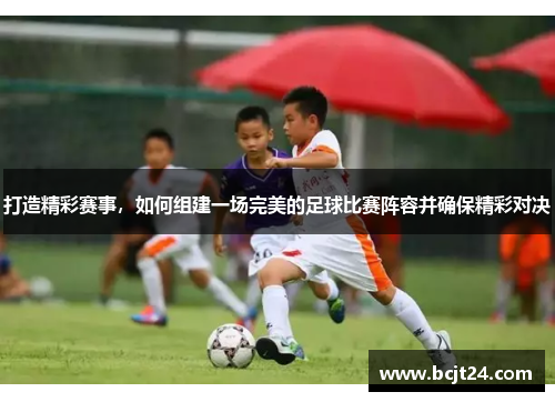 打造精彩赛事，如何组建一场完美的足球比赛阵容并确保精彩对决